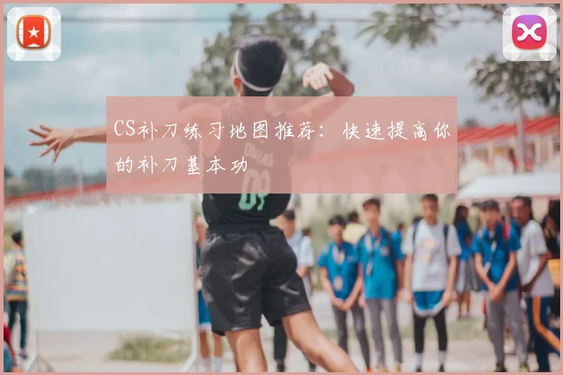 CS补刀练习地图推荐：快速提高你的补刀基本功