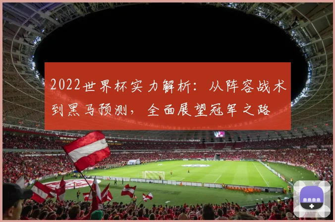 2022世界杯实力解析：从阵容战术到黑马预测，全面展望冠军之路