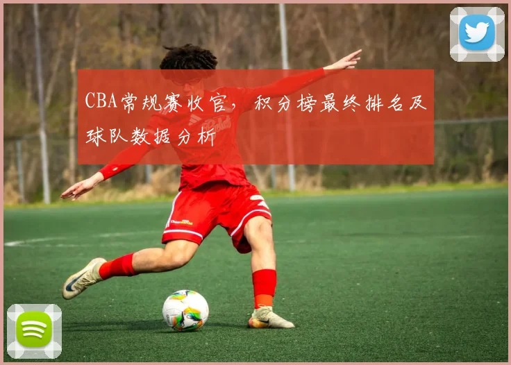 CBA常规赛收官，积分榜最终排名及球队数据分析