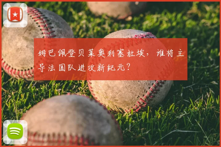 姆巴佩登贝莱奥利塞杜埃,谁将主导法国队进攻新纪元?