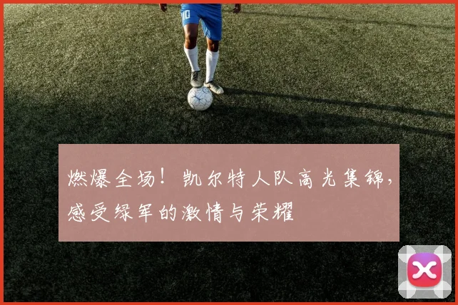 燃爆全场！凯尔特人队高光集锦，感受绿军的激情与荣耀
