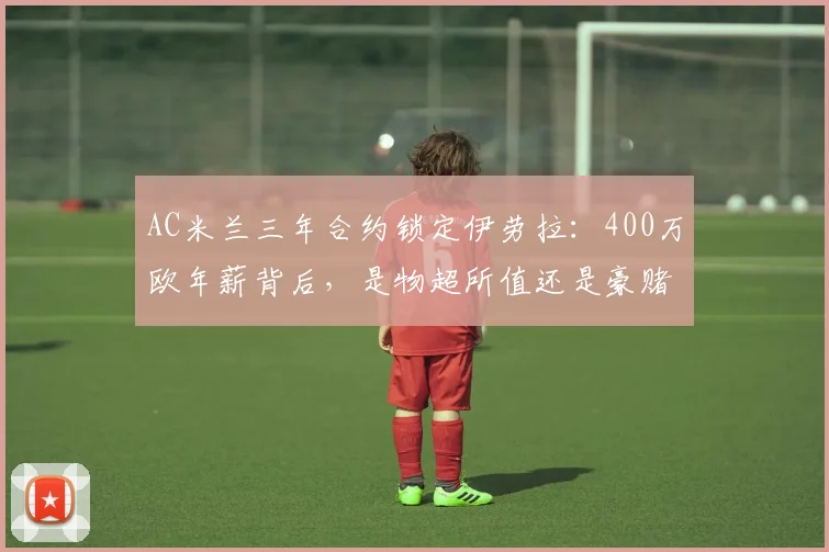 AC米兰三年合约锁定伊劳拉:400万欧年薪背后,是物超所值还是豪赌?