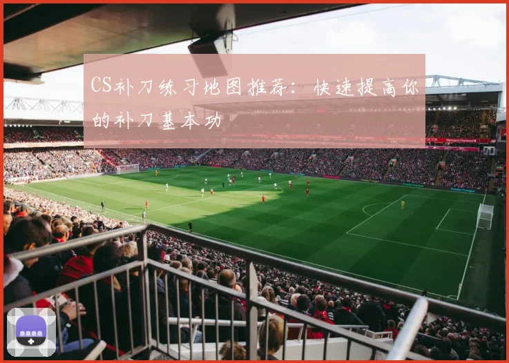 CS补刀练习地图推荐：快速提高你的补刀基本功