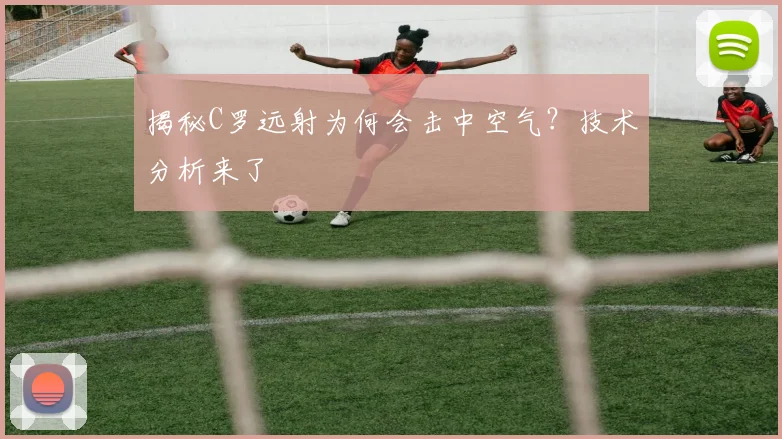 揭秘C罗远射为何会击中空气？技术分析来了