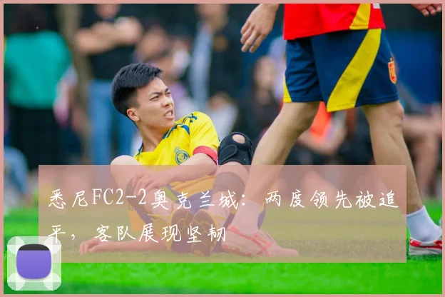 悉尼FC2-2奥克兰城：两度领先被追平，客队展现坚韧
