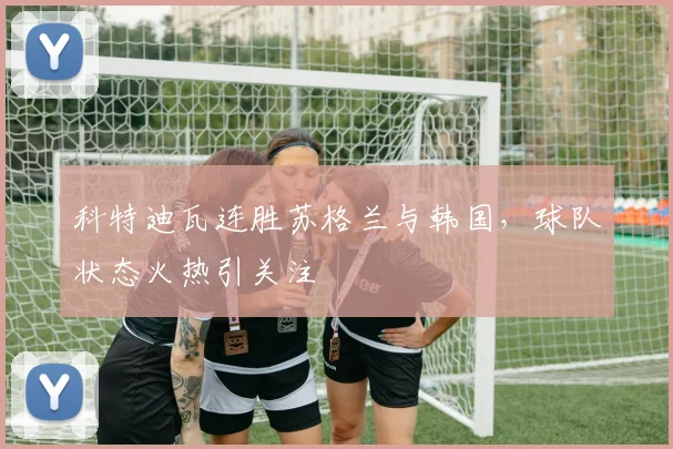 科特迪瓦连胜苏格兰与韩国，球队状态火热引关注