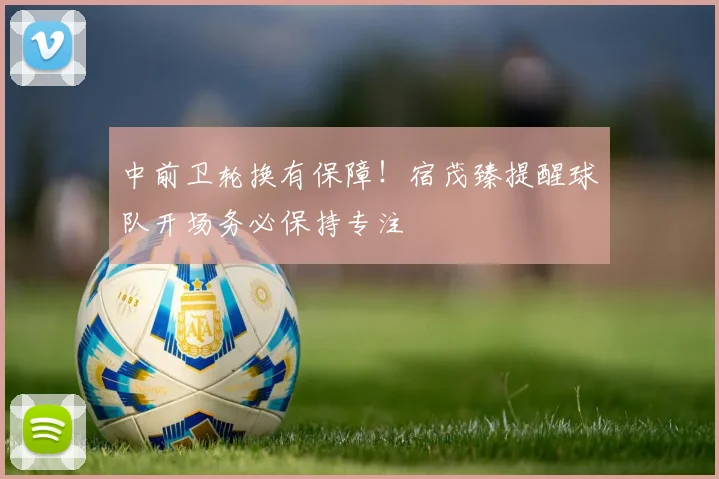 中前卫轮换有保障！宿茂臻提醒球队开场务必保持专注