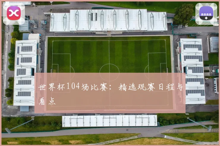 世界杯104场比赛：精选观赛日程与看点