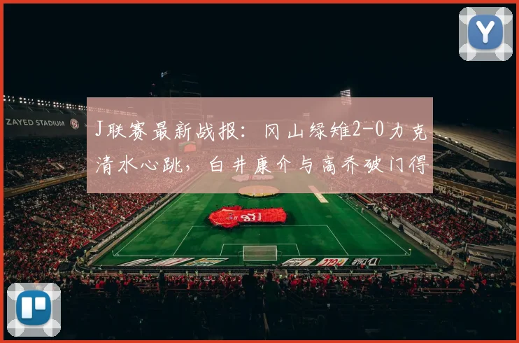 J联赛最新战报：冈山绿雉2-0力克清水心跳，白井康介与高乔破门得分解析