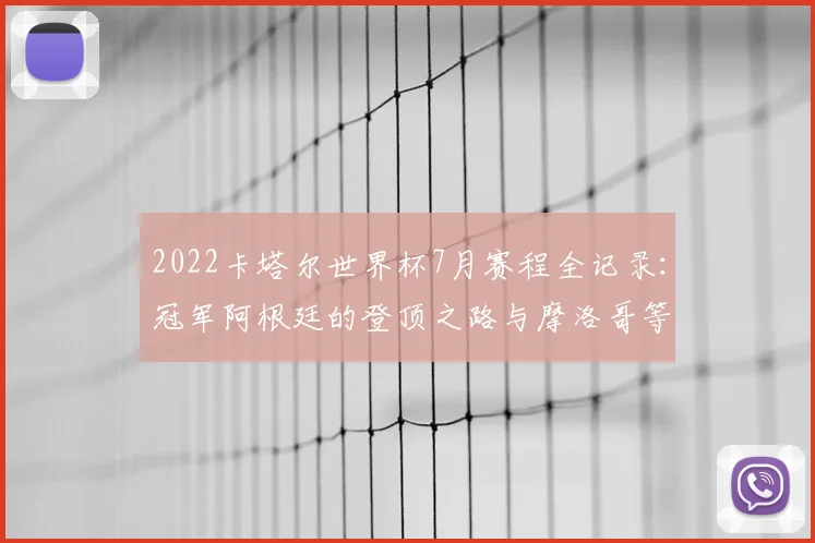 2022卡塔尔世界杯7月赛程全记录：冠军阿根廷的登顶之路与摩洛哥等黑马爆冷解析