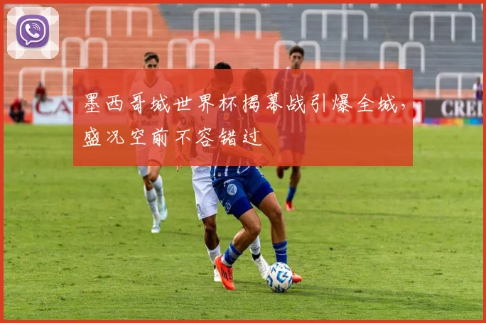 墨西哥城世界杯揭幕战引爆全城,盛况空前不容错过