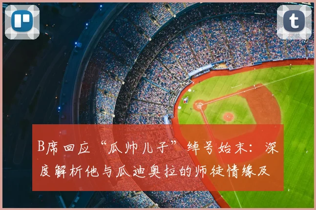 B席回应“瓜帅儿子”绰号始末：深度解析他与瓜迪奥拉的师徒情缘及曼城生涯