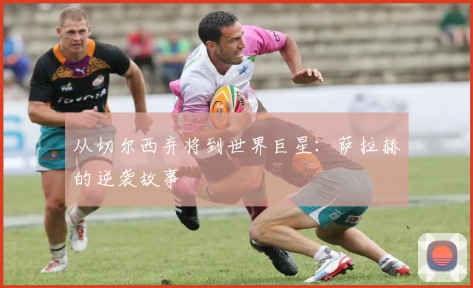 从切尔西弃将到世界巨星：萨拉赫的逆袭故事