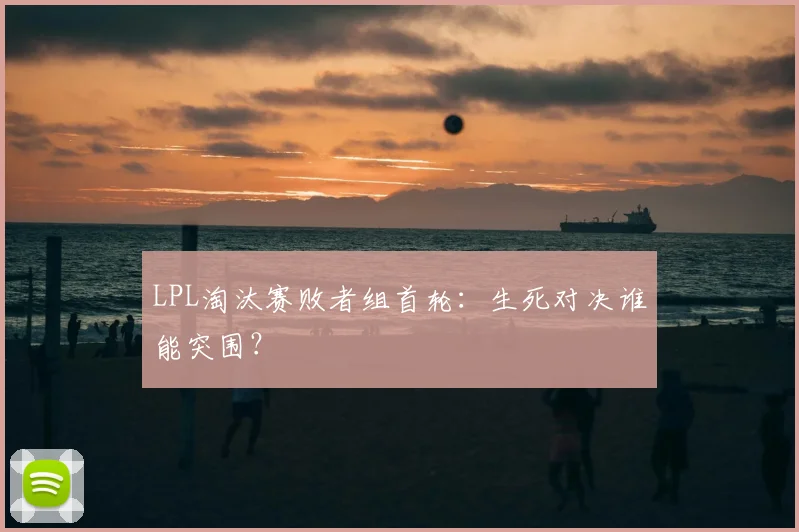 LPL淘汰赛败者组首轮：生死对决谁能突围？
