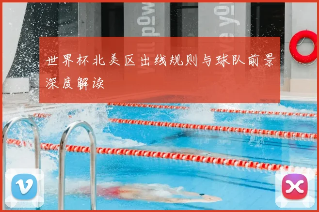 世界杯北美区出线规则与球队前景深度解读