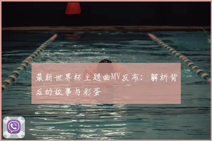 最新世界杯主题曲MV发布：解析背后的故事与彩蛋