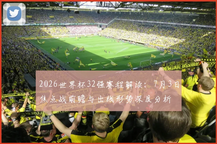 2026世界杯32强赛程解读：7月3日焦点战前瞻与出线形势深度分析