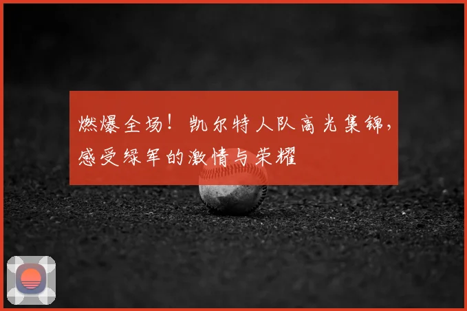 燃爆全场！凯尔特人队高光集锦，感受绿军的激情与荣耀