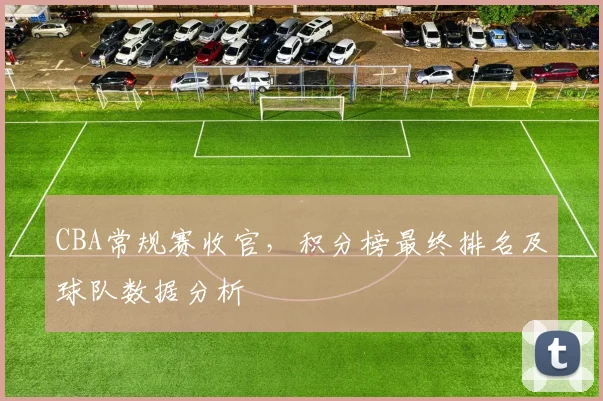 CBA常规赛收官，积分榜最终排名及球队数据分析