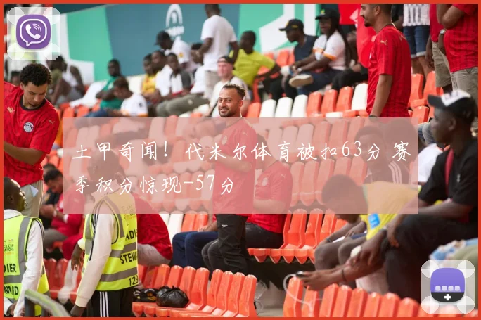 土甲奇闻！代米尔体育被扣63分 赛季积分惊现-57分