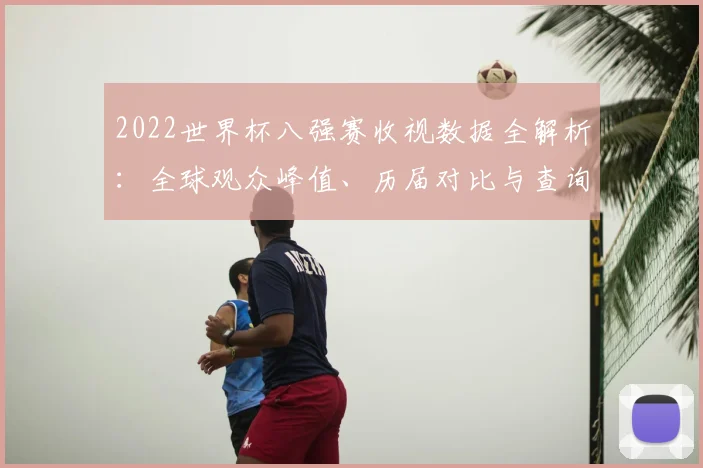 2022世界杯八强赛收视数据全解析:全球观众峰值、历届对比与查询方法