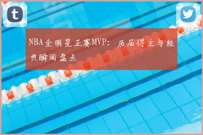NBA全明星正赛MVP：历届得主与经典瞬间盘点