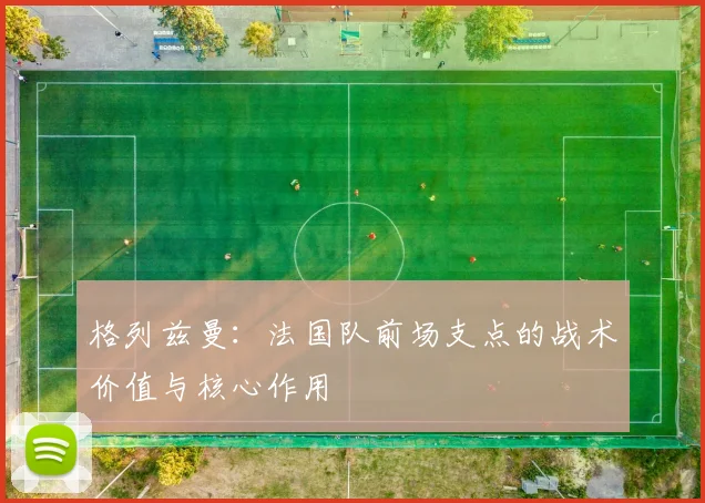 格列兹曼：法国队前场支点的战术价值与核心作用