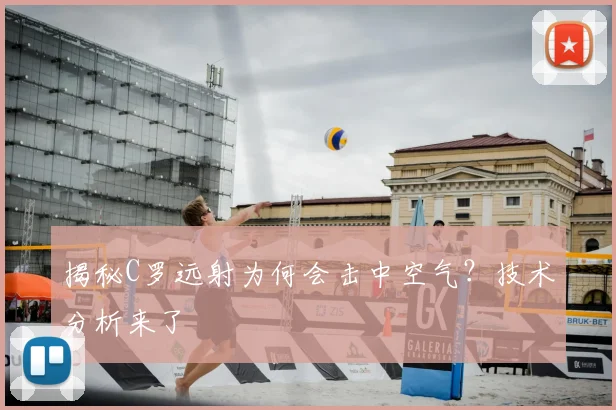 揭秘C罗远射为何会击中空气？技术分析来了