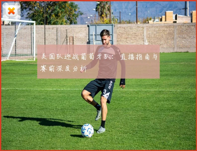 美国队迎战葡萄牙队：直播指南与赛前深度分析