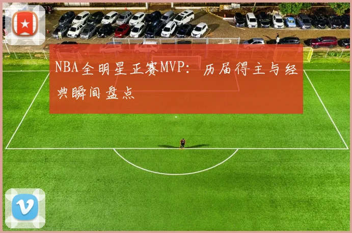 NBA全明星正赛MVP：历届得主与经典瞬间盘点