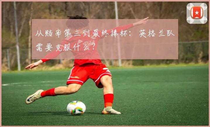 从赔率第三到最终捧杯：英格兰队需要克服什么？
