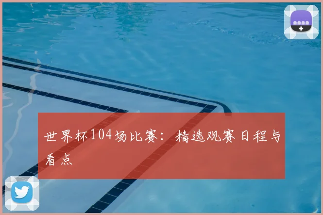 世界杯104场比赛：精选观赛日程与看点