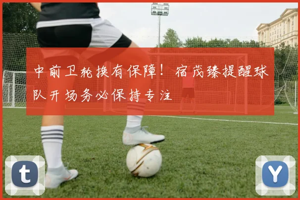 中前卫轮换有保障！宿茂臻提醒球队开场务必保持专注