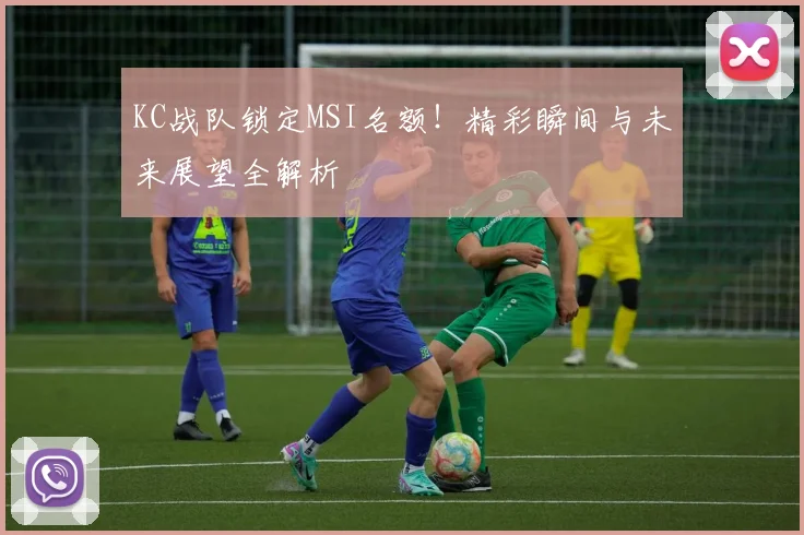 KC战队锁定MSI名额！精彩瞬间与未来展望全解析