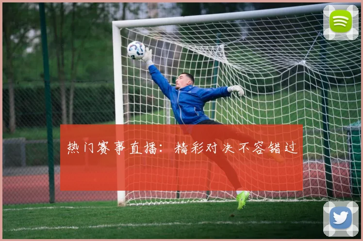 热门赛事直播：精彩对决不容错过