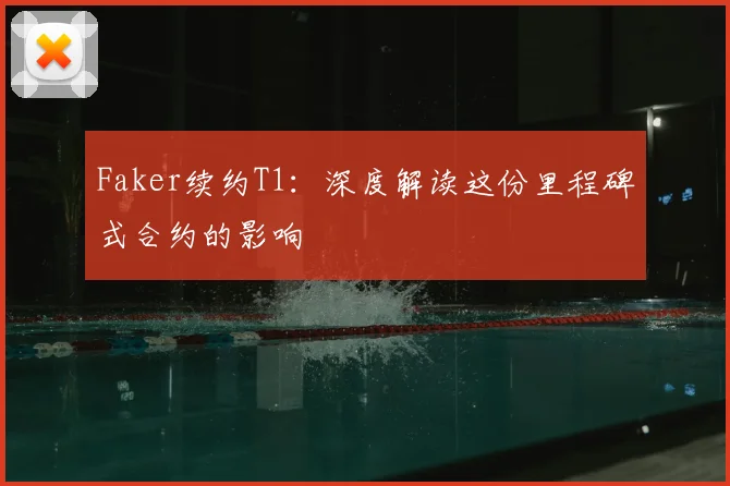 Faker续约T1：深度解读这份里程碑式合约的影响