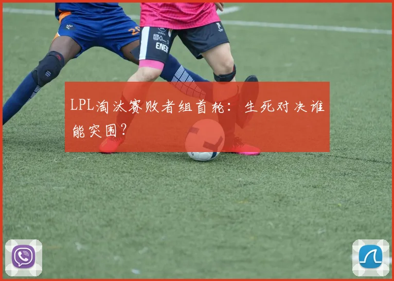 LPL淘汰赛败者组首轮：生死对决谁能突围？