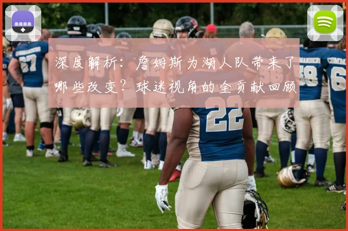 深度解析：詹姆斯为湖人队带来了哪些改变？球迷视角的全贡献回顾